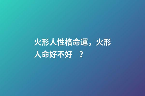 火形人性格命運，火形人命好不好？
